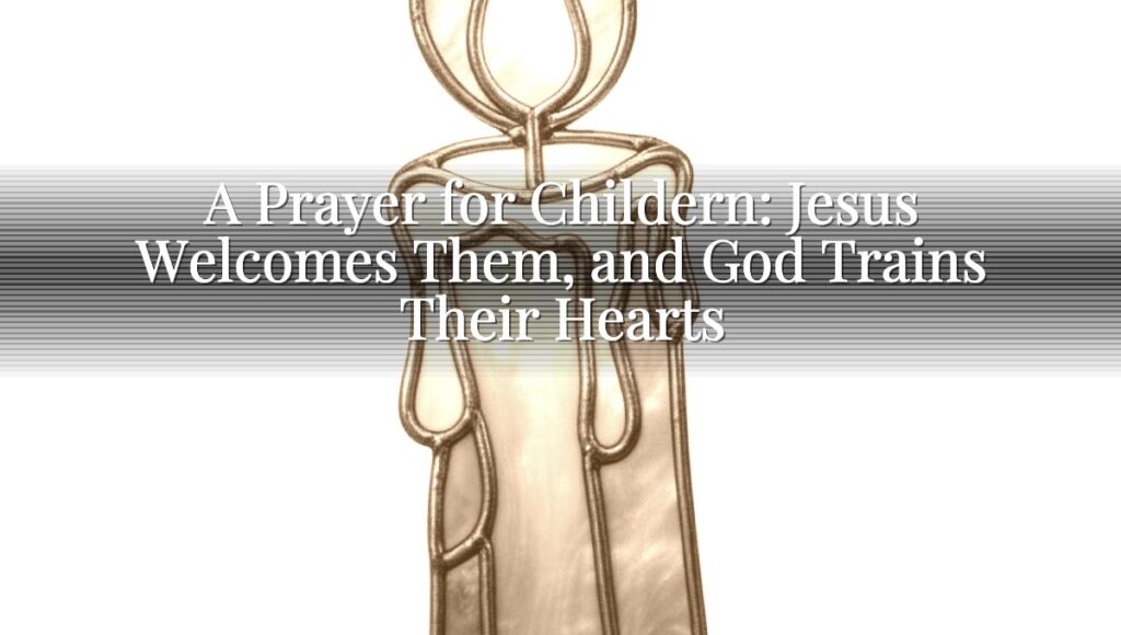 A Prayer for Childern: Jesus Welcomes Them, and God Trains Their Hearts