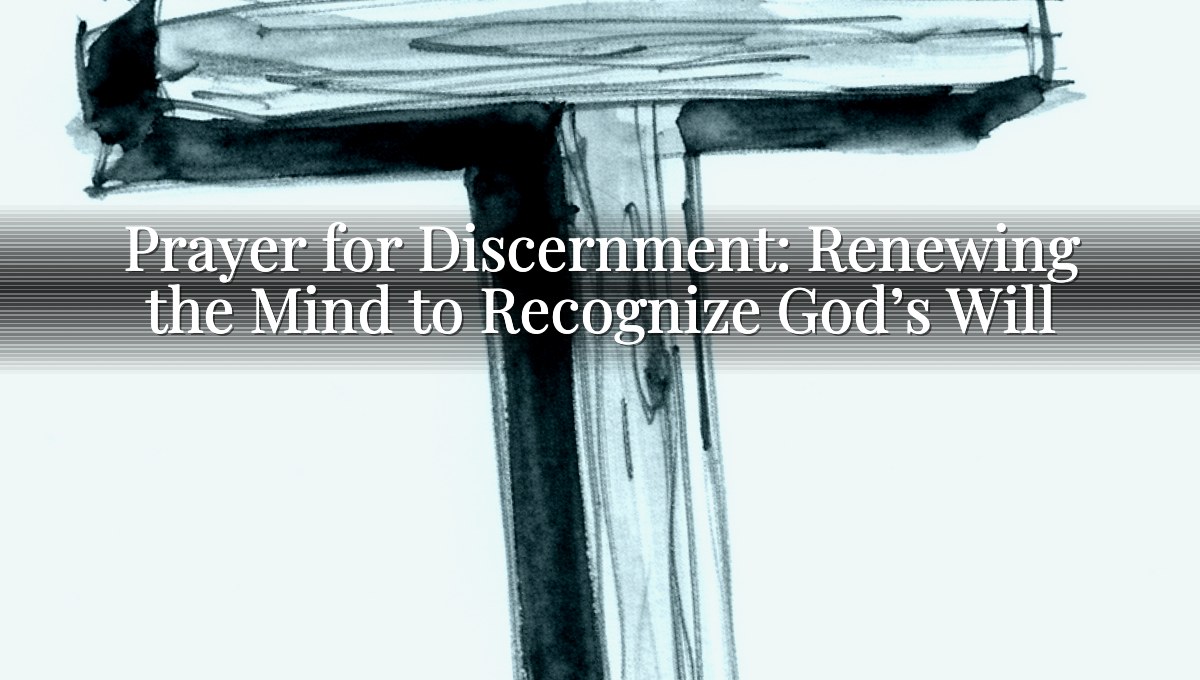 Prayer for Discernment: Renewing the Mind to Recognize God’s Will