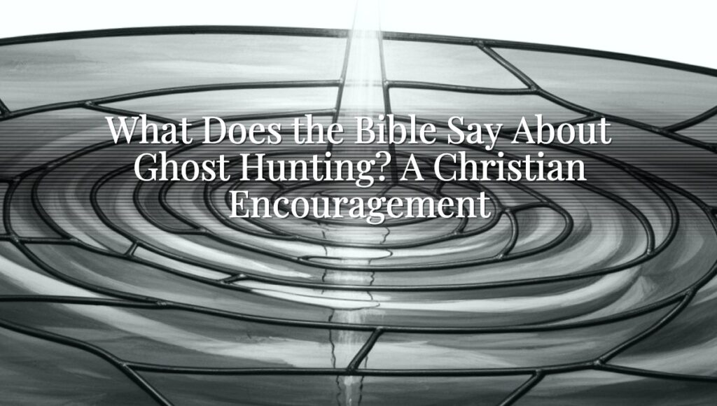 What Does the Bible Say About Ghost Hunting? A Christian Encouragement