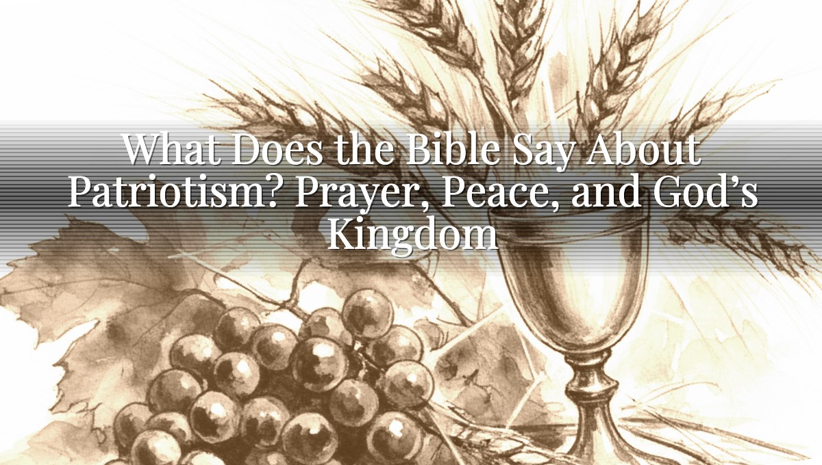 What Does the Bible Say About Patriotism? Prayer, Peace, and God’s Kingdom
