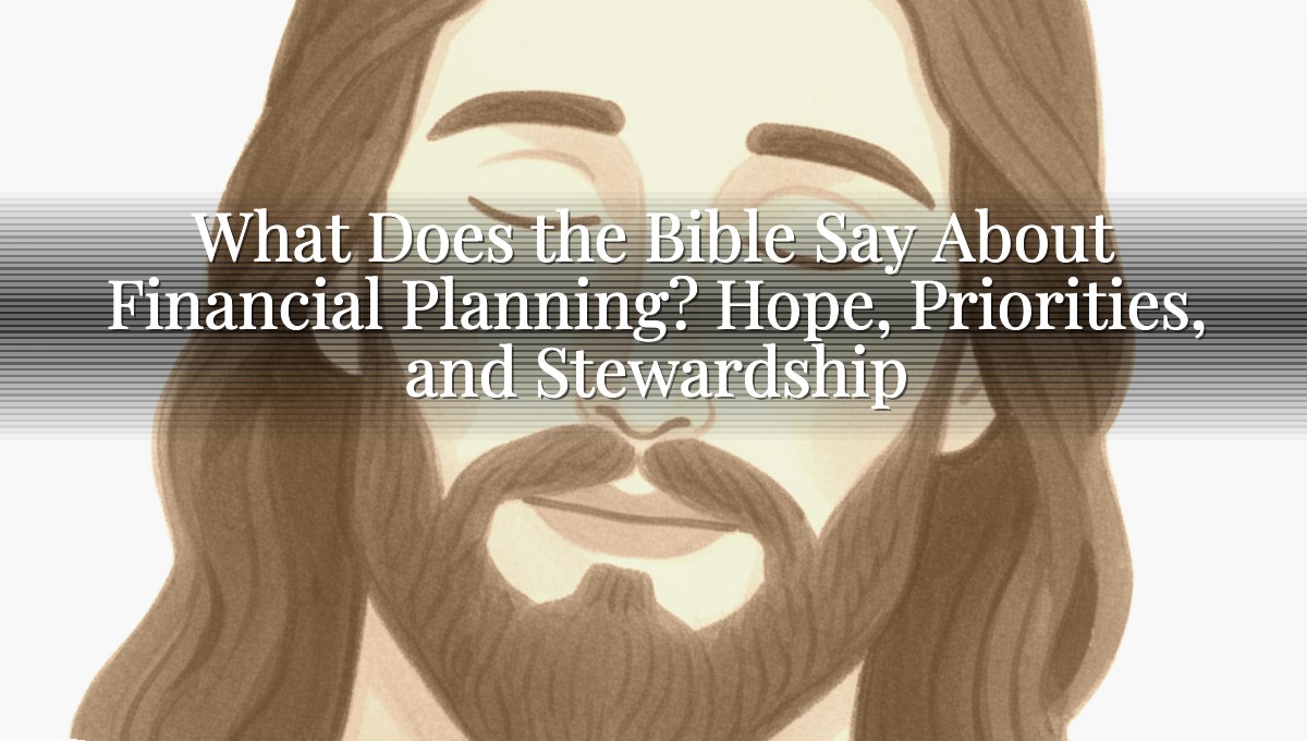What Does the Bible Say About Financial Planning? Hope, Priorities, and Stewardship
