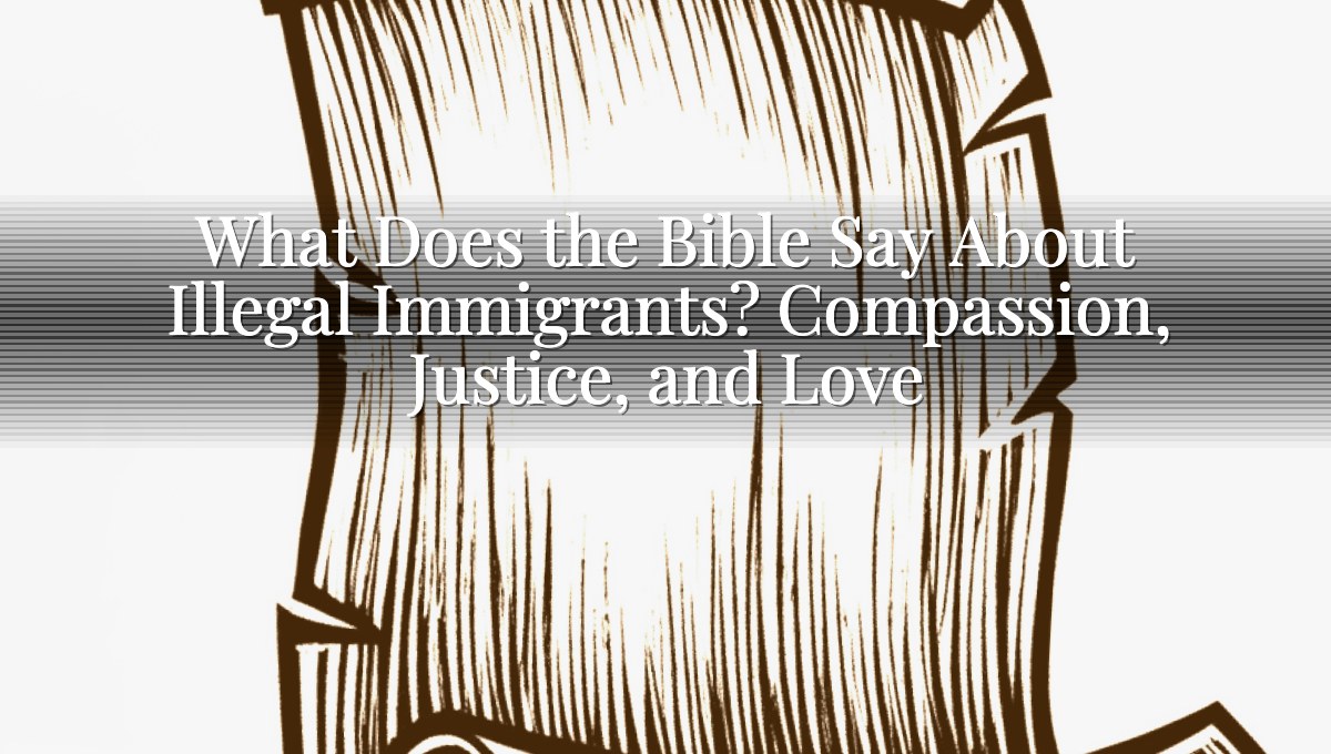 What Does the Bible Say About Illegal Immigrants? Compassion, Justice, and Love