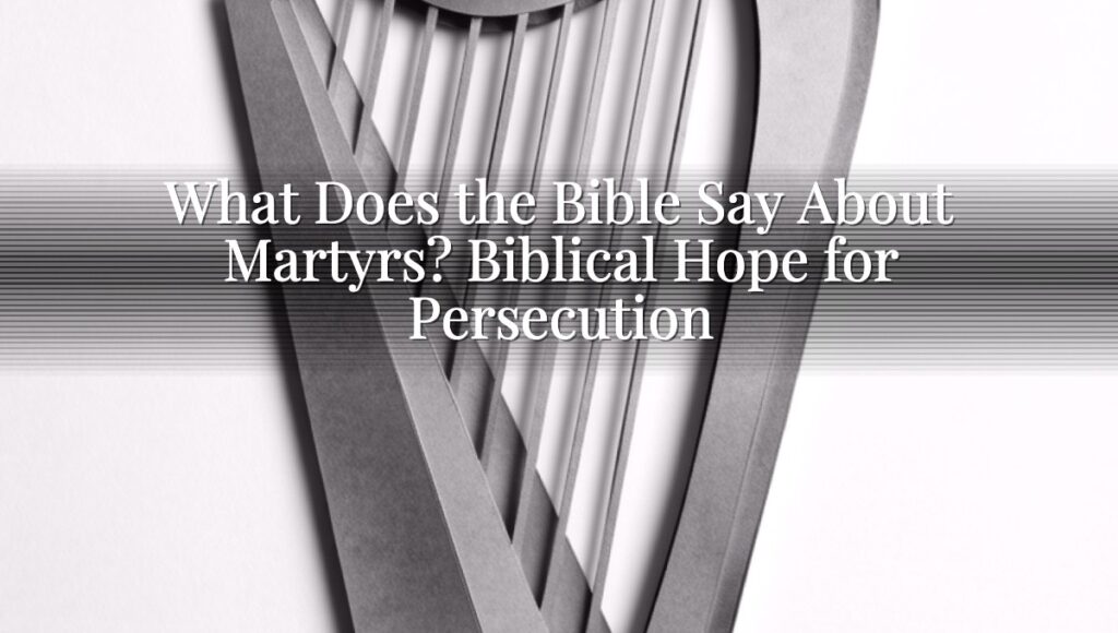 What Does the Bible Say About Martyrs? Biblical Hope for Persecution