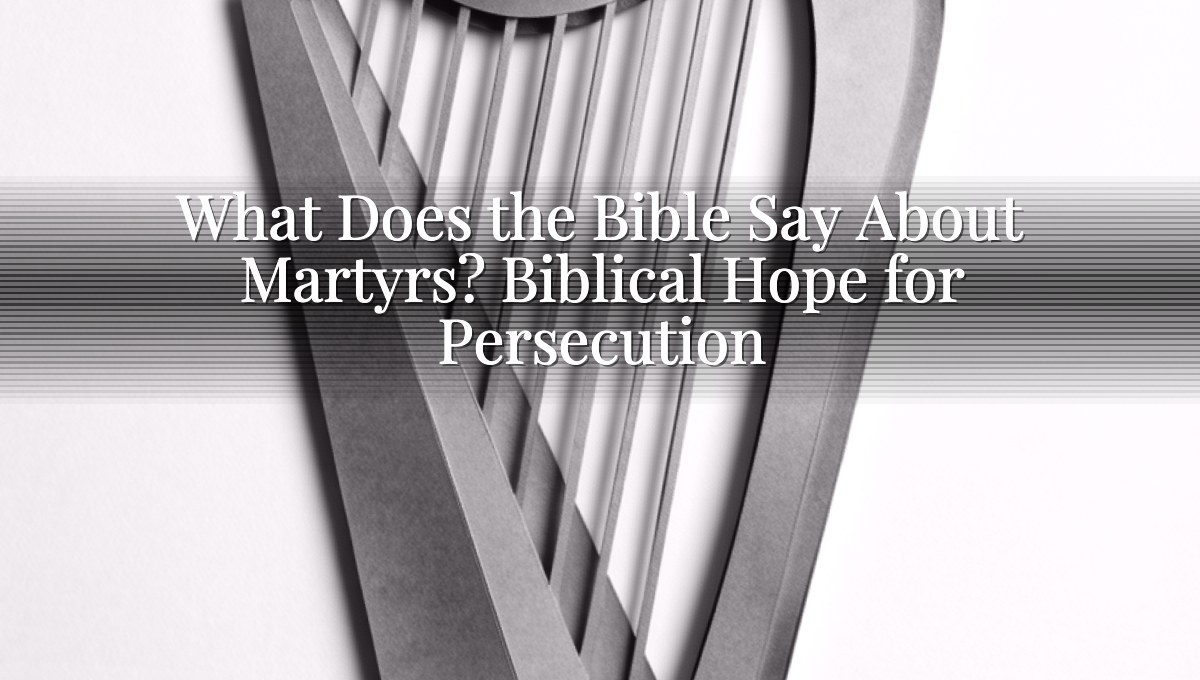 What Does the Bible Say About Martyrs? Biblical Hope for Persecution