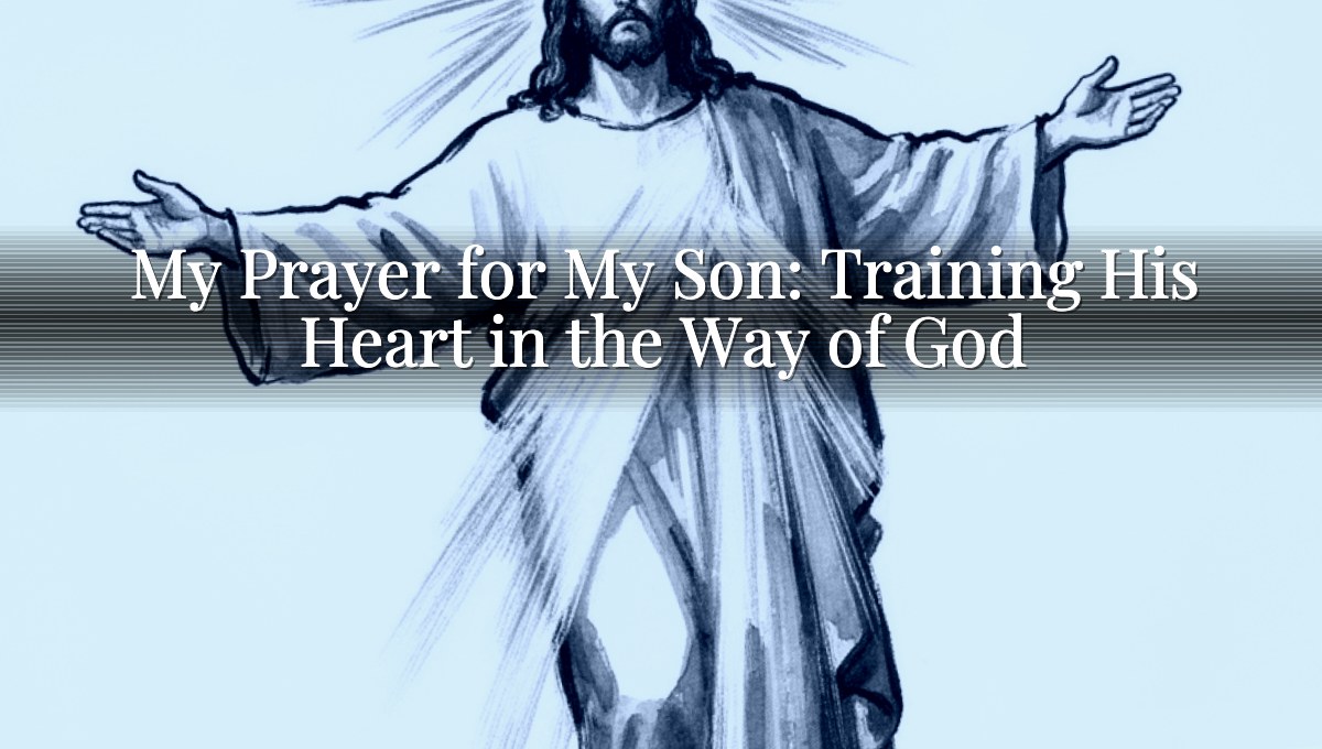My Prayer for My Son: Training His Heart in the Way of God
